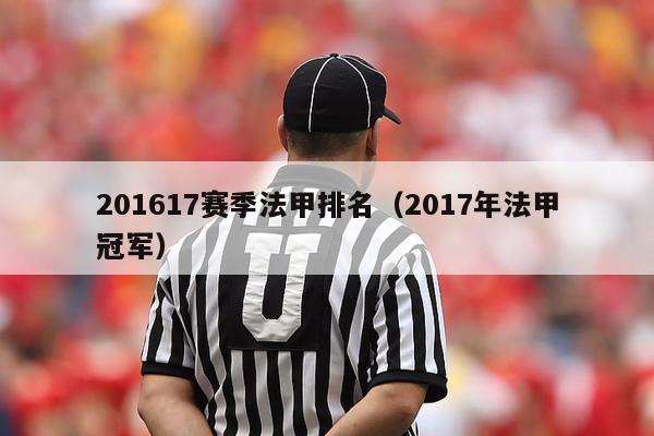 201617赛季法甲排名（2017年法甲冠军）-第1张图片-足球直播_足球免费在线高清直播_足球视频在线观看无插件-24直播网