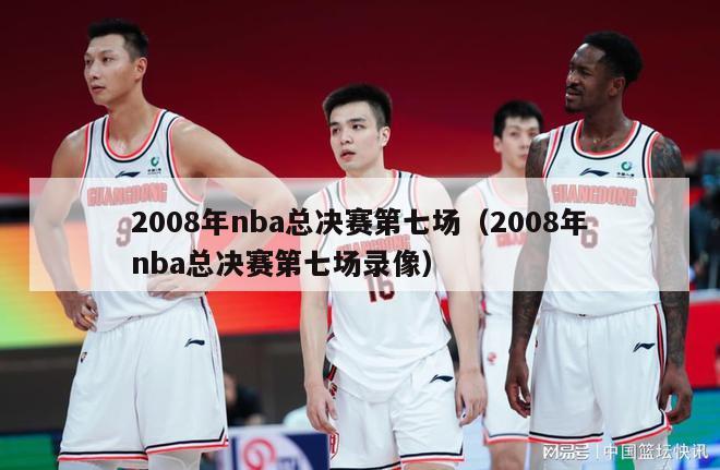 2008年nba总决赛第七场（2008年nba总决赛第七场录像）-第1张图片-足球直播_足球免费在线高清直播_足球视频在线观看无插件-24直播网