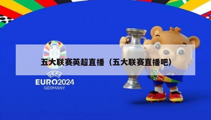 五大联赛英超直播（五大联赛直播吧）-第1张图片-足球直播_足球免费在线高清直播_足球视频在线观看无插件-24直播网