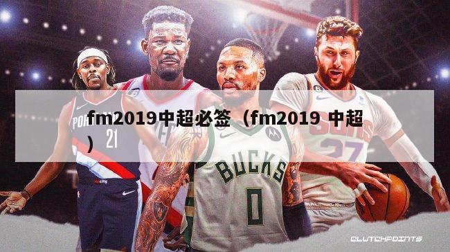 fm2019中超必签（fm2019 中超）-第1张图片-足球直播_足球免费在线高清直播_足球视频在线观看无插件-24直播网