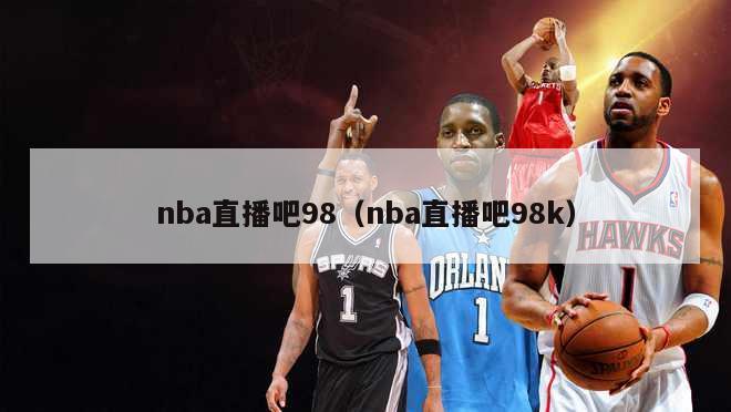 nba直播吧98（nba直播吧98k）-第1张图片-足球直播_足球免费在线高清直播_足球视频在线观看无插件-24直播网