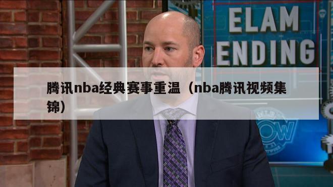 腾讯nba经典赛事重温（nba腾讯视频集锦）-第1张图片-足球直播_足球免费在线高清直播_足球视频在线观看无插件-24直播网