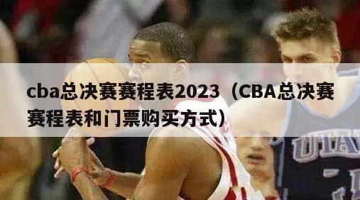 cba总决赛赛程表2023（CBA总决赛赛程表和门票购买方式）-第1张图片-足球直播_足球免费在线高清直播_足球视频在线观看无插件-24直播网