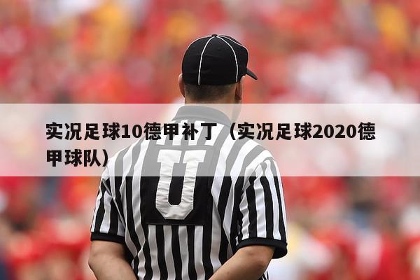 实况足球10德甲补丁（实况足球2020德甲球队）-第1张图片-足球直播_足球免费在线高清直播_足球视频在线观看无插件-24直播网