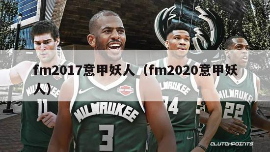 fm2017意甲妖人（fm2020意甲妖人）-第1张图片-足球直播_足球免费在线高清直播_足球视频在线观看无插件-24直播网