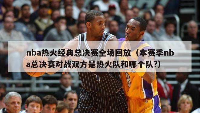 nba热火经典总决赛全场回放（本赛季nba总决赛对战双方是热火队和哪个队?）-第1张图片-足球直播_足球免费在线高清直播_足球视频在线观看无插件-24直播网