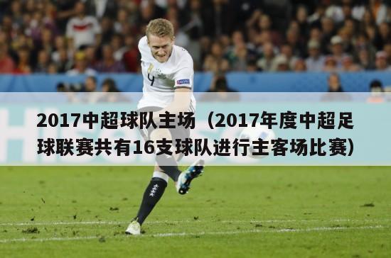 2017中超球队主场（2017年度中超足球联赛共有16支球队进行主客场比赛）-第1张图片-足球直播_足球免费在线高清直播_足球视频在线观看无插件-24直播网