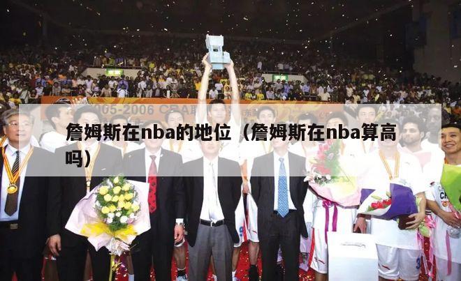 詹姆斯在nba的地位（詹姆斯在nba算高吗）-第1张图片-足球直播_足球免费在线高清直播_足球视频在线观看无插件-24直播网