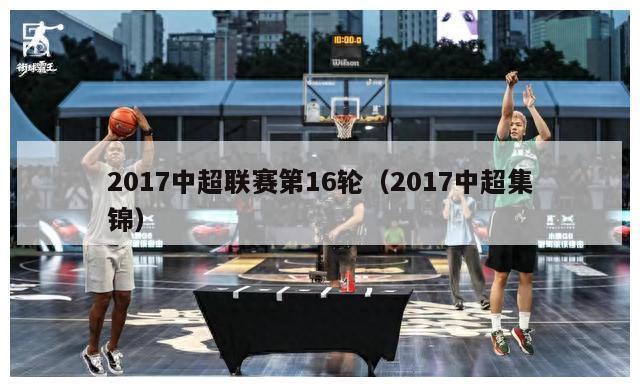 2017中超联赛第16轮（2017中超集锦）-第1张图片-足球直播_足球免费在线高清直播_足球视频在线观看无插件-24直播网