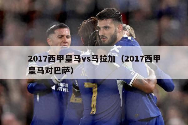 2017西甲皇马vs马拉加（2017西甲皇马对巴萨）-第1张图片-足球直播_足球免费在线高清直播_足球视频在线观看无插件-24直播网