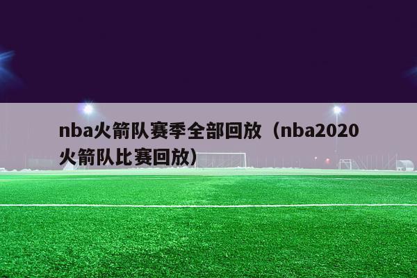 nba火箭队赛季全部回放（nba2020火箭队比赛回放）-第1张图片-足球直播_足球免费在线高清直播_足球视频在线观看无插件-24直播网