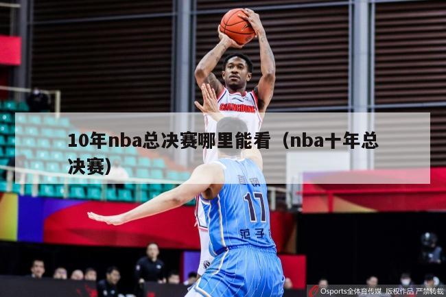 10年nba总决赛哪里能看（nba十年总决赛）-第1张图片-足球直播_足球免费在线高清直播_足球视频在线观看无插件-24直播网