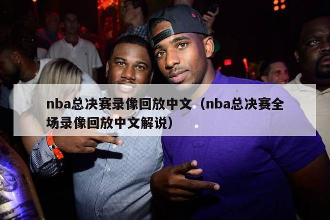 nba总决赛录像回放中文（nba总决赛全场录像回放中文解说）-第1张图片-足球直播_足球免费在线高清直播_足球视频在线观看无插件-24直播网