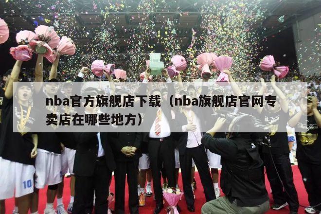 nba官方旗舰店下载（nba旗舰店官网专卖店在哪些地方）-第1张图片-足球直播_足球免费在线高清直播_足球视频在线观看无插件-24直播网