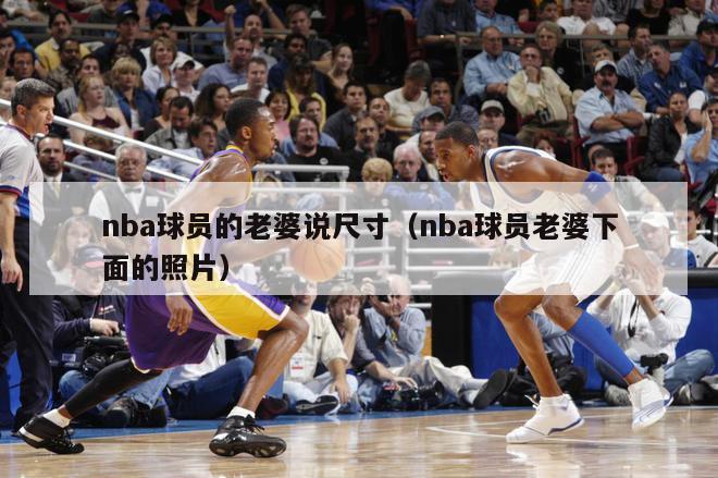 nba球员的老婆说尺寸（nba球员老婆下面的照片）-第1张图片-足球直播_足球免费在线高清直播_足球视频在线观看无插件-24直播网