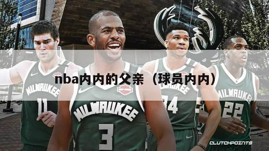 nba内内的父亲（球员内内）-第1张图片-足球直播_足球免费在线高清直播_足球视频在线观看无插件-24直播网