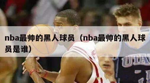 nba最帅的黑人球员（nba最帅的黑人球员是谁）-第1张图片-足球直播_足球免费在线高清直播_足球视频在线观看无插件-24直播网