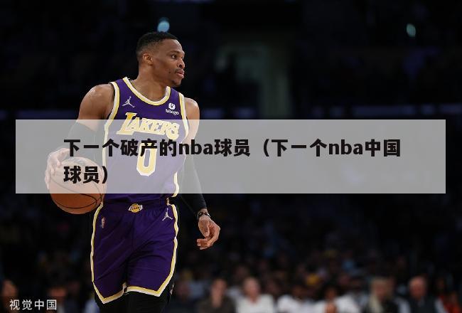 下一个破产的nba球员（下一个nba中国球员）-第1张图片-足球直播_足球免费在线高清直播_足球视频在线观看无插件-24直播网