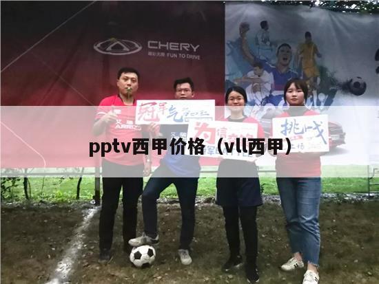 pptv西甲价格（vll西甲）-第1张图片-足球直播_足球免费在线高清直播_足球视频在线观看无插件-24直播网