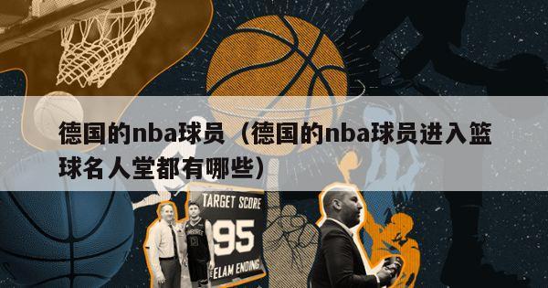 德国的nba球员（德国的nba球员进入篮球名人堂都有哪些）-第1张图片-足球直播_足球免费在线高清直播_足球视频在线观看无插件-24直播网