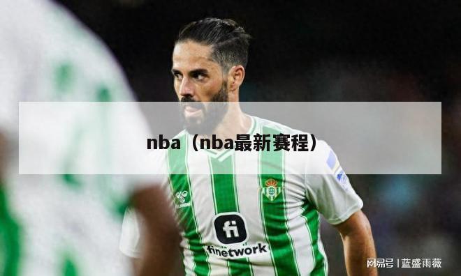 nba（nba最新赛程）-第1张图片-足球直播_足球免费在线高清直播_足球视频在线观看无插件-24直播网