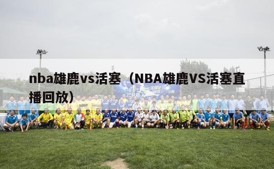 nba雄鹿vs活塞（NBA雄鹿VS活塞直播回放）-第1张图片-足球直播_足球免费在线高清直播_足球视频在线观看无插件-24直播网