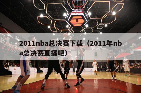 2011nba总决赛下载（2011年nba总决赛直播吧）-第1张图片-足球直播_足球免费在线高清直播_足球视频在线观看无插件-24直播网