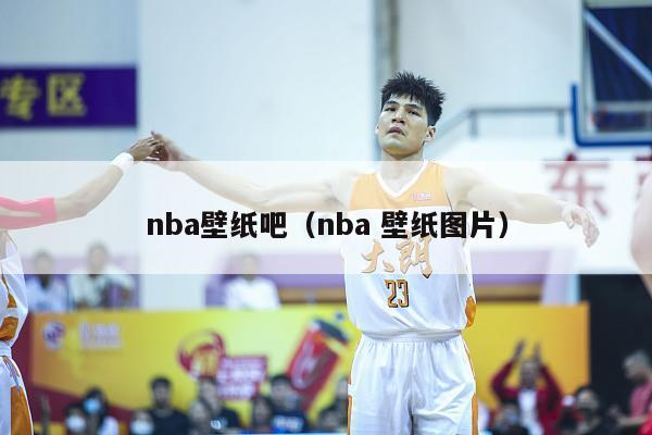 nba壁纸吧（nba 壁纸图片）-第1张图片-足球直播_足球免费在线高清直播_足球视频在线观看无插件-24直播网