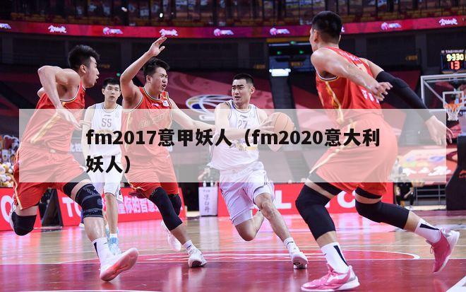 fm2017意甲妖人（fm2020意大利妖人）-第1张图片-足球直播_足球免费在线高清直播_足球视频在线观看无插件-24直播网