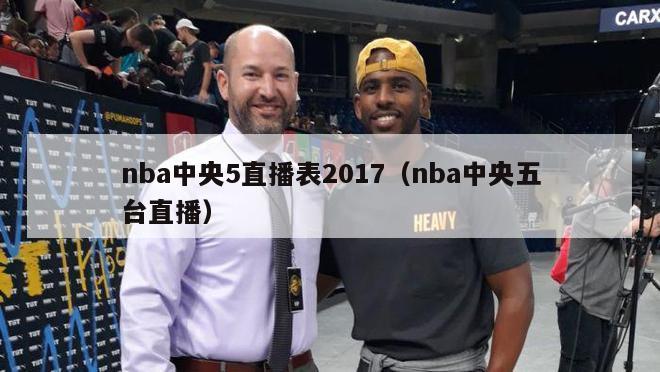 nba中央5直播表2017（nba中央五台直播）-第1张图片-足球直播_足球免费在线高清直播_足球视频在线观看无插件-24直播网