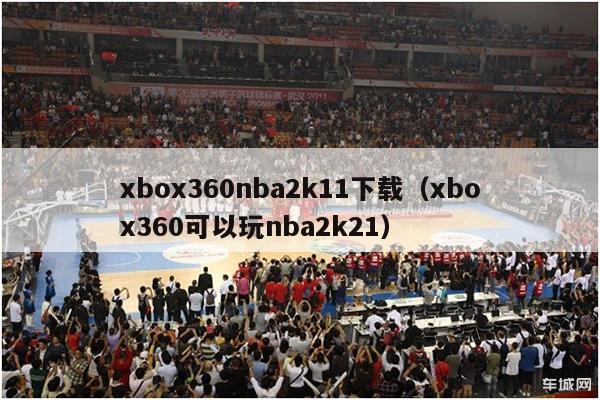 xbox360nba2k11下载（xbox360可以玩nba2k21）-第1张图片-足球直播_足球免费在线高清直播_足球视频在线观看无插件-24直播网