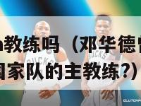 邓华德是nba教练吗（邓华德曾经是中国哪个项目男子国家队的主教练?）-第1张图片-足球直播_足球免费在线高清直播_足球视频在线观看无插件-24直播网