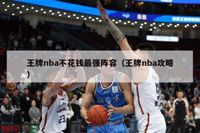 王牌nba不花钱最强阵容（王牌nba攻略）-第1张图片-足球直播_足球免费在线高清直播_足球视频在线观看无插件-24直播网