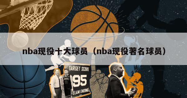 nba现役十大球员（nba现役著名球员）-第1张图片-足球直播_足球免费在线高清直播_足球视频在线观看无插件-24直播网