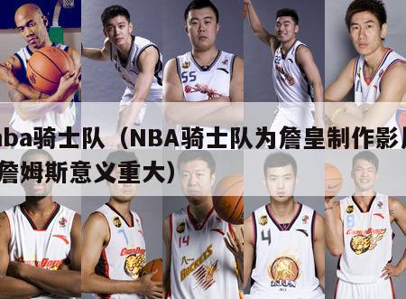 nba骑士队（NBA骑士队为詹皇制作影片,詹姆斯意义重大）-第1张图片-足球直播_足球免费在线高清直播_足球视频在线观看无插件-24直播网