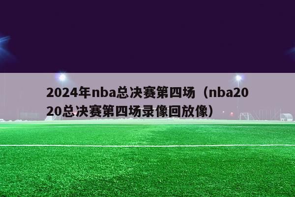 2024年nba总决赛第四场（nba2020总决赛第四场录像回放像）-第1张图片-足球直播_足球免费在线高清直播_足球视频在线观看无插件-24直播网