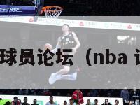 nba球员论坛（nba 论坛）-第1张图片-足球直播_足球免费在线高清直播_足球视频在线观看无插件-24直播网