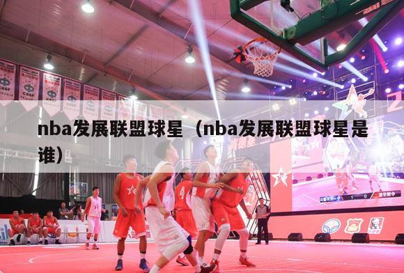 nba发展联盟球星（nba发展联盟球星是谁）-第1张图片-足球直播_足球免费在线高清直播_足球视频在线观看无插件-24直播网