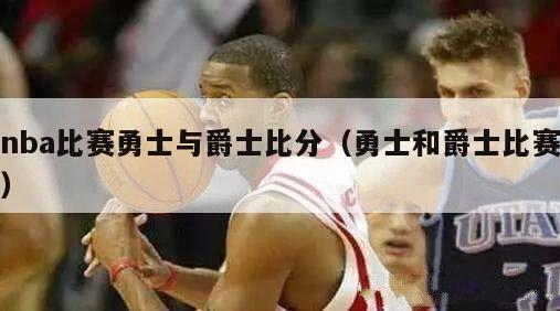 nba比赛勇士与爵士比分（勇士和爵士比赛）-第1张图片-足球直播_足球免费在线高清直播_足球视频在线观看无插件-24直播网