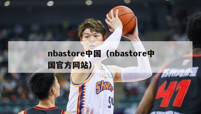 nbastore中国（nbastore中国官方网站）-第1张图片-足球直播_足球免费在线高清直播_足球视频在线观看无插件-24直播网