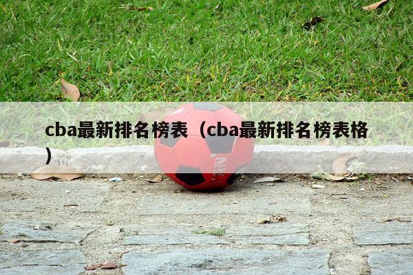 cba最新排名榜表（cba最新排名榜表格）-第1张图片-足球直播_足球免费在线高清直播_足球视频在线观看无插件-24直播网