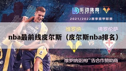 nba最前线皮尔斯（皮尔斯nba排名）-第1张图片-足球直播_足球免费在线高清直播_足球视频在线观看无插件-24直播网