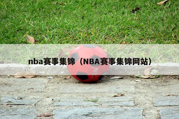 nba赛事集锦（NBA赛事集锦网站）-第1张图片-足球直播_足球免费在线高清直播_足球视频在线观看无插件-24直播网