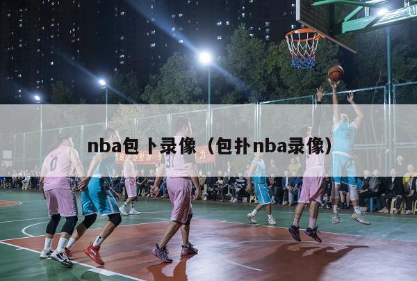 nba包卜录像（包扑nba录像）-第1张图片-足球直播_足球免费在线高清直播_足球视频在线观看无插件-24直播网