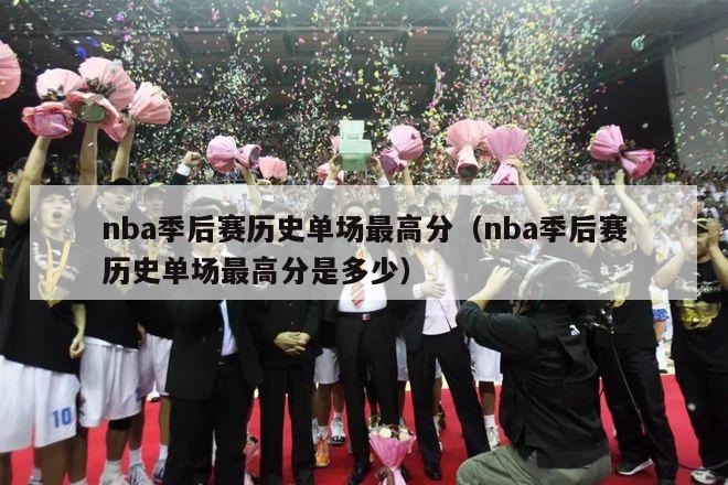 nba季后赛历史单场最高分（nba季后赛历史单场最高分是多少）-第1张图片-足球直播_足球免费在线高清直播_足球视频在线观看无插件-24直播网