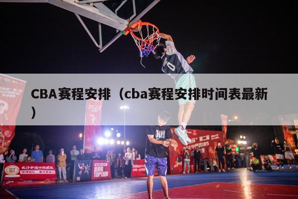 CBA赛程安排（cba赛程安排时间表最新）-第1张图片-足球直播_足球免费在线高清直播_足球视频在线观看无插件-24直播网