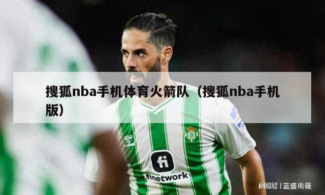 搜狐nba手机体育火箭队（搜狐nba手机版）-第1张图片-足球直播_足球免费在线高清直播_足球视频在线观看无插件-24直播网