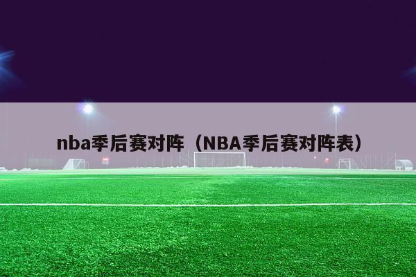 nba季后赛对阵（NBA季后赛对阵表）-第1张图片-足球直播_足球免费在线高清直播_足球视频在线观看无插件-24直播网