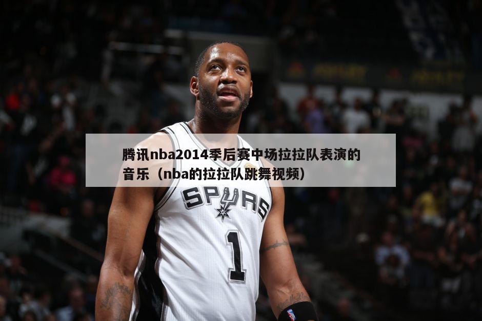 腾讯nba2014季后赛中场拉拉队表演的音乐（nba的拉拉队跳舞视频）-第1张图片-足球直播_足球免费在线高清直播_足球视频在线观看无插件-24直播网