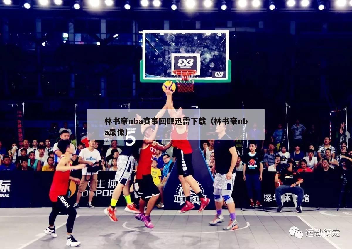 林书豪nba赛事回顾迅雷下载（林书豪nba录像）-第1张图片-足球直播_足球免费在线高清直播_足球视频在线观看无插件-24直播网